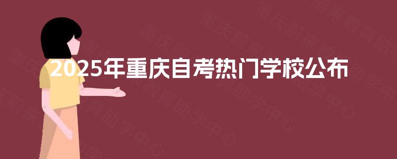2025年重庆自考热门学校公布 2025年重庆自考热门学校公布