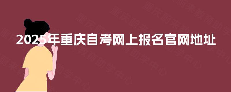 2025年重庆自考网上报名官网地址 2025年重庆自考网上报名官网地址