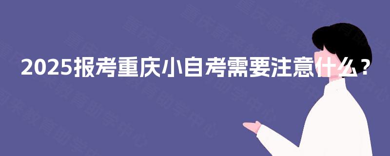 2025报考重庆小自考需要注意什么？