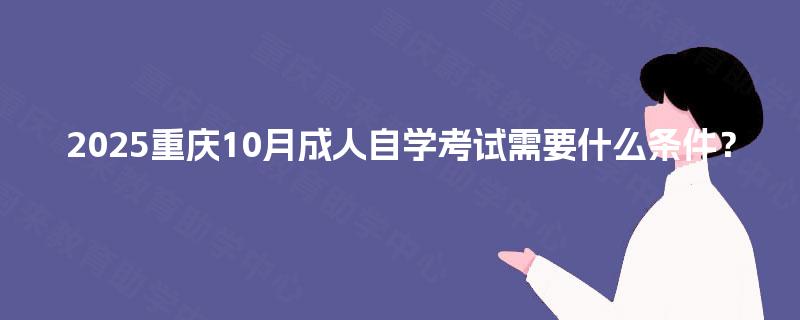 2025重庆10月成人自学考试需要什么条件？
