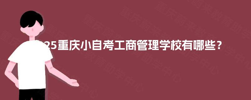 2025重庆小自考工商管理学校有哪些? 2025重庆小自考工商管理学校有哪些?