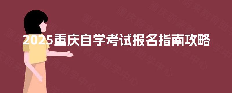 2025重庆自学考试报名指南攻略 2025重庆自学考试报名指南攻略