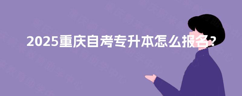 2025重庆自考专升本怎么报名? 2025重庆自考专升本怎么报名?