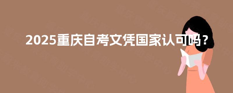 2025重庆自考文凭国家认可吗? 2025重庆自考文凭国家认可吗?