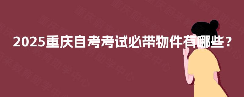 2025重庆自考考试必带物件有哪些? 2025重庆自考考试必带物件有哪些?
