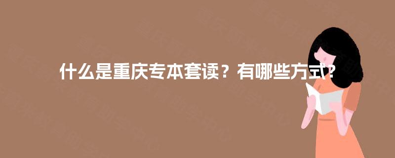 什么是重庆专本套读？有哪些方式？