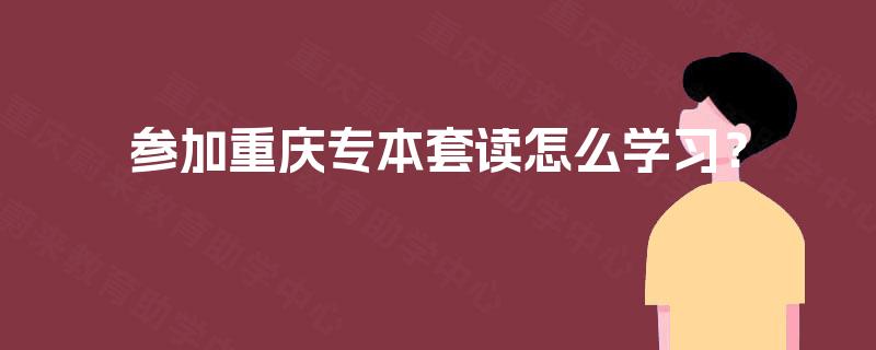 参加重庆专本套读怎么学习？