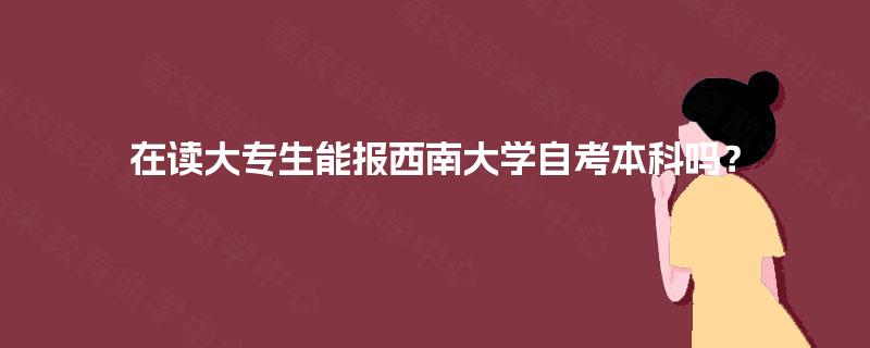 在读大专生能报西南大学自考本科吗? 在读大专生能报西南大学自考本科吗?