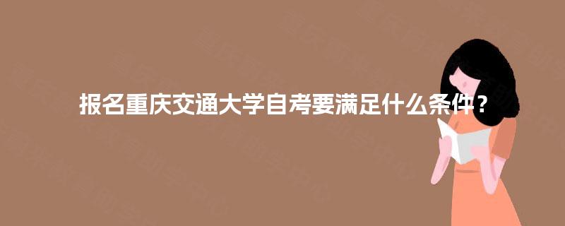 报名重庆交通大学自考要满足什么条件? 报名重庆交通大学自考要满足什么条件?