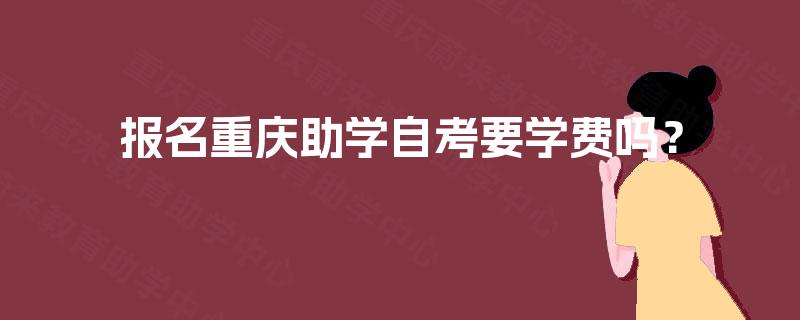 报名重庆助学自考要学费吗? 报名重庆助学自考要学费吗?