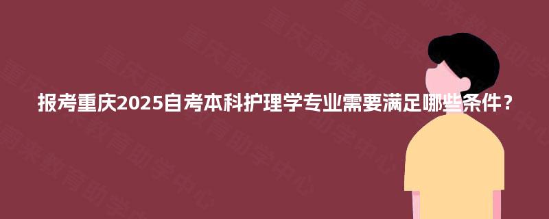 报考重庆2025自考本科护理学专业需要满足哪些条件? 报考重庆2025自考本科护理学专业需要满足哪些条件?