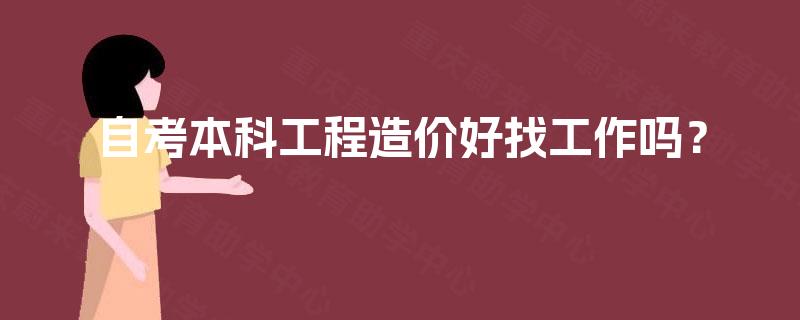 自考本科工程造价好找工作吗? 自考本科工程造价好找工作吗?