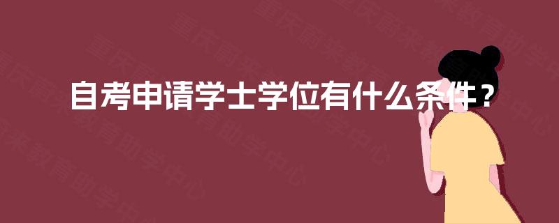 自考申请学士学位有什么条件? 自考申请学士学位有什么条件?