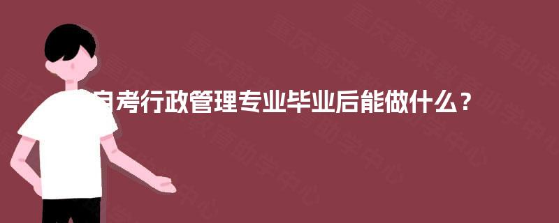 自考行政管理专业毕业后能做什么? 自考行政管理专业毕业后能做什么?
