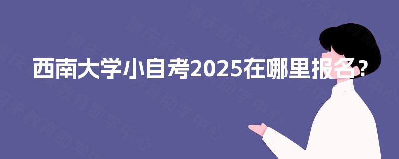 西南大学小自考2025在哪里报名？