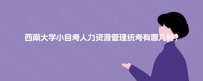 西南大学小自考人力资源管理统考有哪几科？