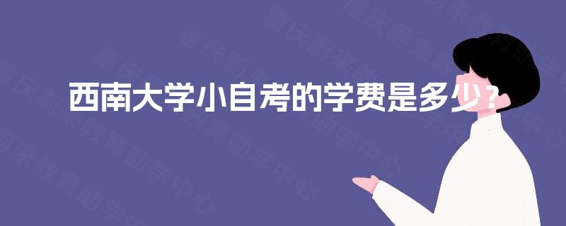 西南大学小自考的学费是多少? 西南大学小自考的学费是多少?