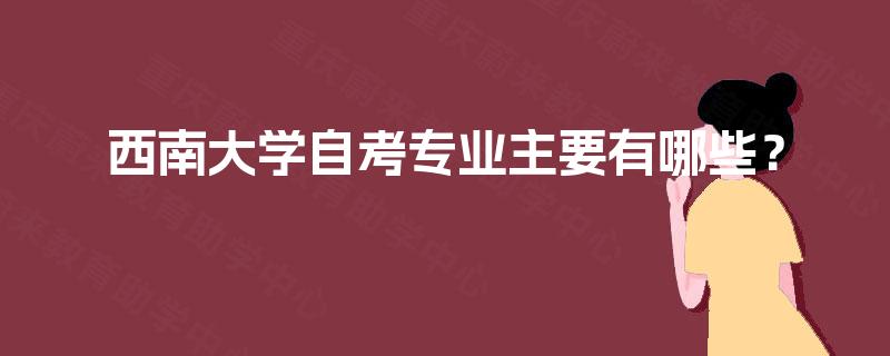西南大学自考专业主要有哪些？