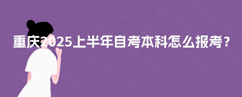 重庆2025上半年自考本科怎么报考? 重庆2025上半年自考本科怎么报考?