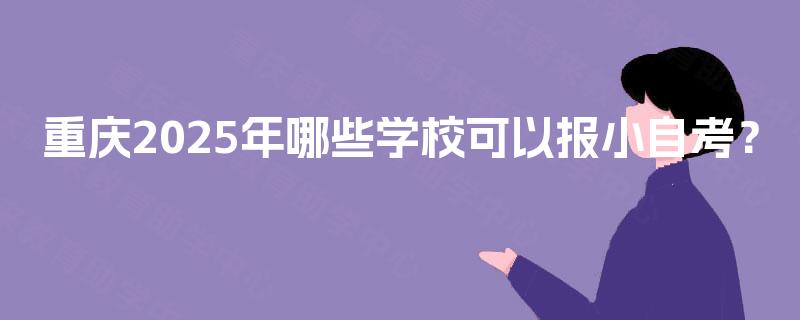 重庆2025年哪些学校可以报小自考? 重庆2025年哪些学校可以报小自考?