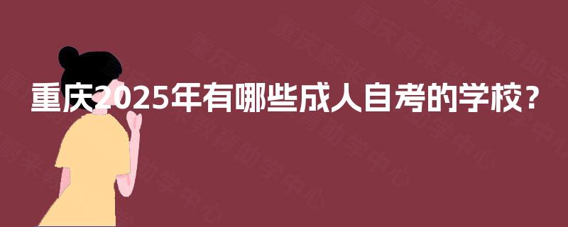 重庆2025年有哪些成人自考的学校? 重庆2025年有哪些成人自考的学校?