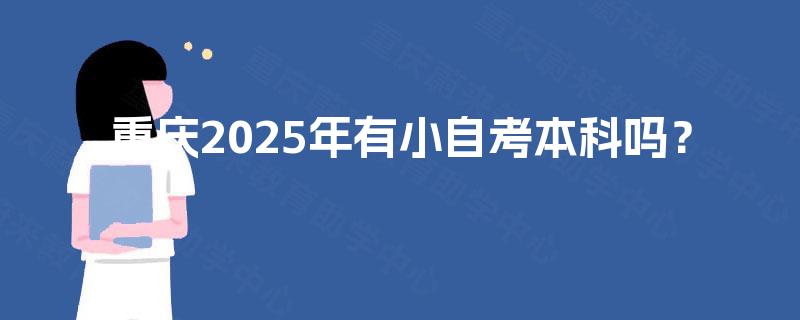 重庆2025年有小自考本科吗? 重庆2025年有小自考本科吗?