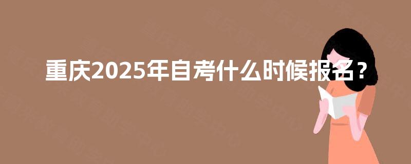 重庆2025年自考什么时候报名? 重庆2025年自考什么时候报名?
