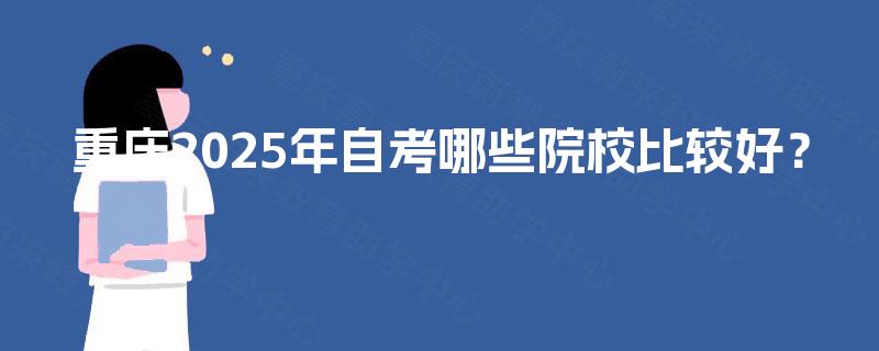 重庆2025年自考哪些院校比较好? 重庆2025年自考哪些院校比较好?
