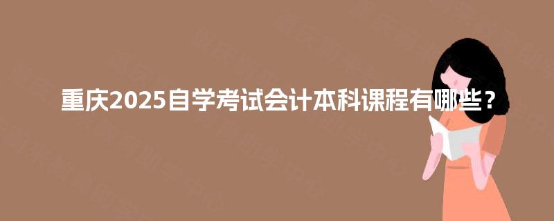 重庆2025自学考试会计本科课程有哪些? 重庆2025自学考试会计本科课程有哪些?