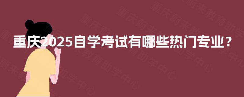 重庆2025自学考试有哪些热门专业？