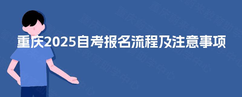 重庆2025自考报名流程及注意事项 重庆2025自考报名流程及注意事项