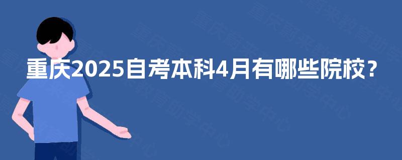 重庆2025自考本科4月有哪些院校? 重庆2025自考本科4月有哪些院校?
