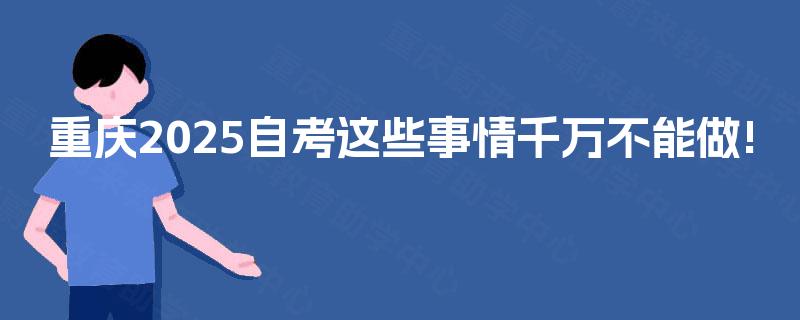 重庆2025自考这些事情千万不能做!