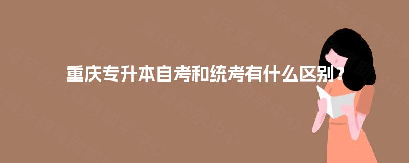 重庆专升本自考和统考有什么区别? 重庆专升本自考和统考有什么区别?