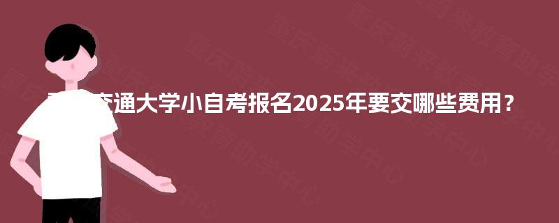 重庆交通大学小自考报名2025年要交哪些费用？
