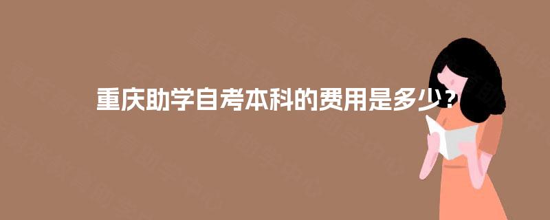 重庆助学自考本科的费用是多少? 重庆助学自考本科的费用是多少?
