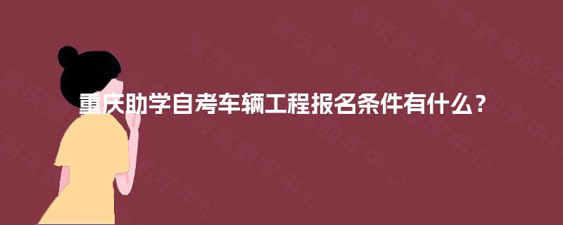 重庆助学自考车辆工程报名条件有什么? 重庆助学自考车辆工程报名条件有什么?