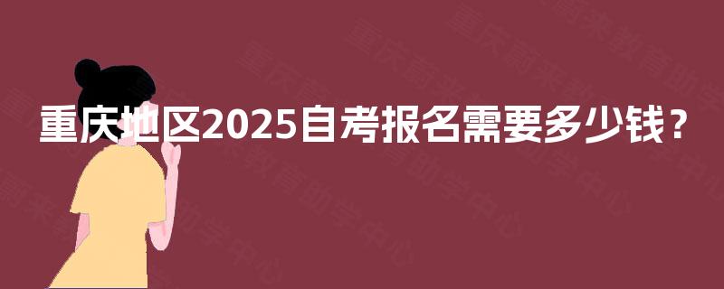 重庆地区2025自考报名需要多少钱？