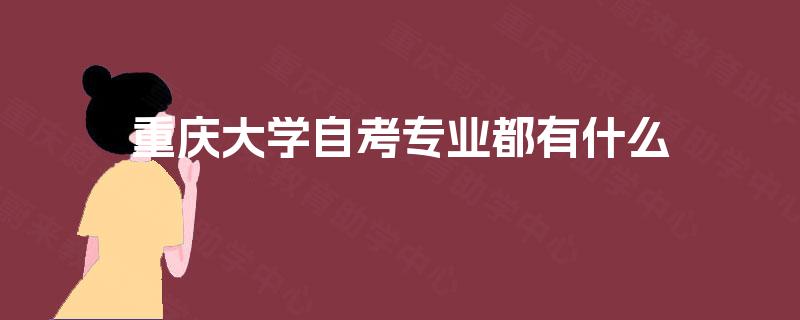 重庆大学自考专业都有什么 重庆大学自考专业都有什么