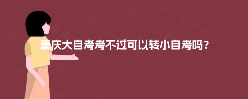 重庆大自考考不过可以转小自考吗? 重庆大自考考不过可以转小自考吗?