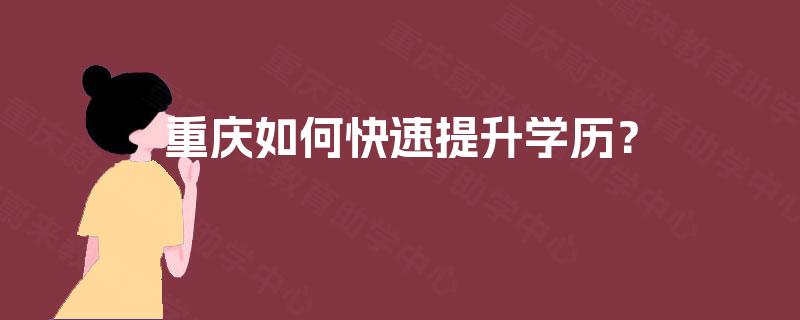 重庆如何快速提升学历? 重庆如何快速提升学历?