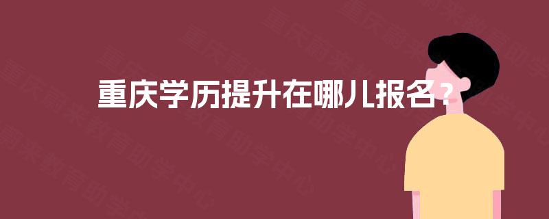 重庆学历提升在哪儿报名？