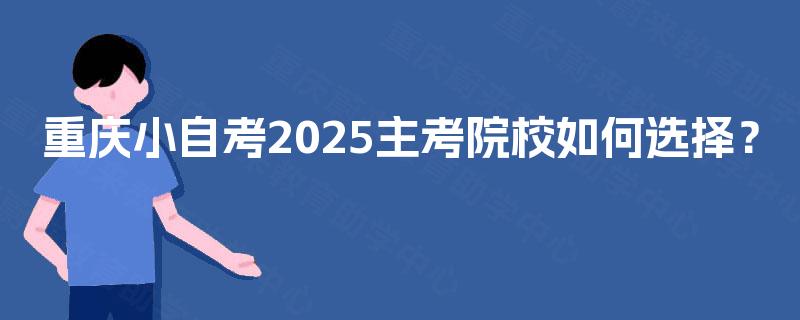 重庆小自考2025主考院校如何选择? 重庆小自考2025主考院校如何选择?