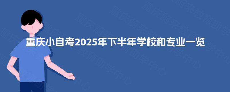 重庆小自考2025年下半年学校和专业一览 重庆小自考2025年下半年学校和专业一览