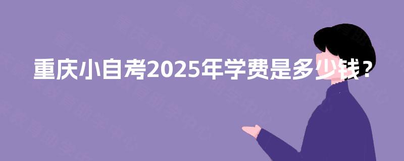 重庆小自考2025年学费是多少钱? 重庆小自考2025年学费是多少钱?