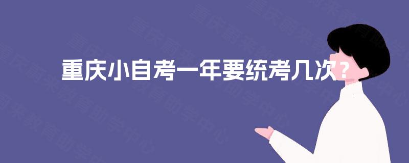 重庆小自考一年要统考几次? 重庆小自考一年要统考几次?