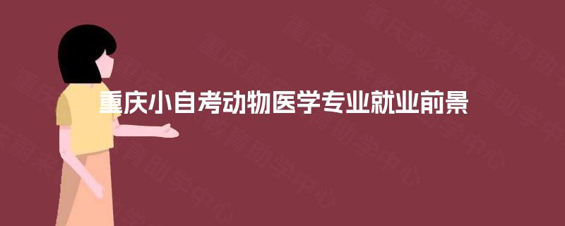 重庆小自考动物医学专业就业前景 重庆小自考动物医学专业就业前景