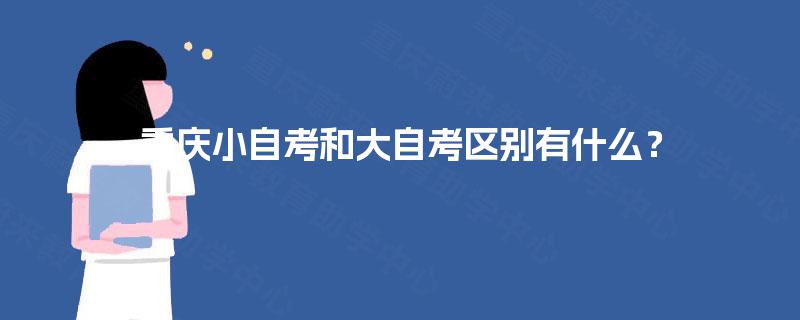 重庆小自考和大自考区别有什么? 重庆小自考和大自考区别有什么?