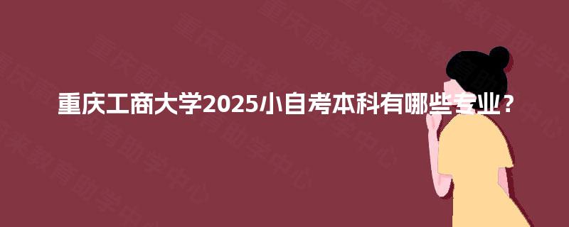 重庆工商大学2025小自考本科有哪些专业? 重庆工商大学2025小自考本科有哪些专业?