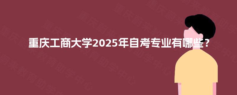 重庆工商大学2025年自考专业有哪些? 重庆工商大学2025年自考专业有哪些?